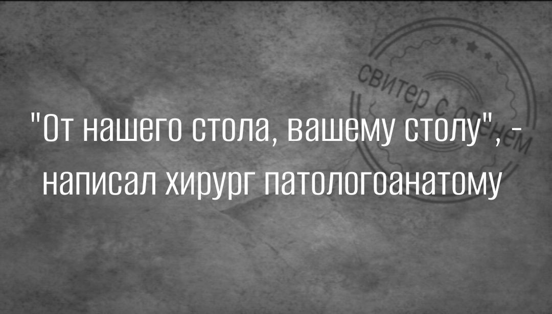 т нашего стопа нашему столу написал хирург патопогоанатому