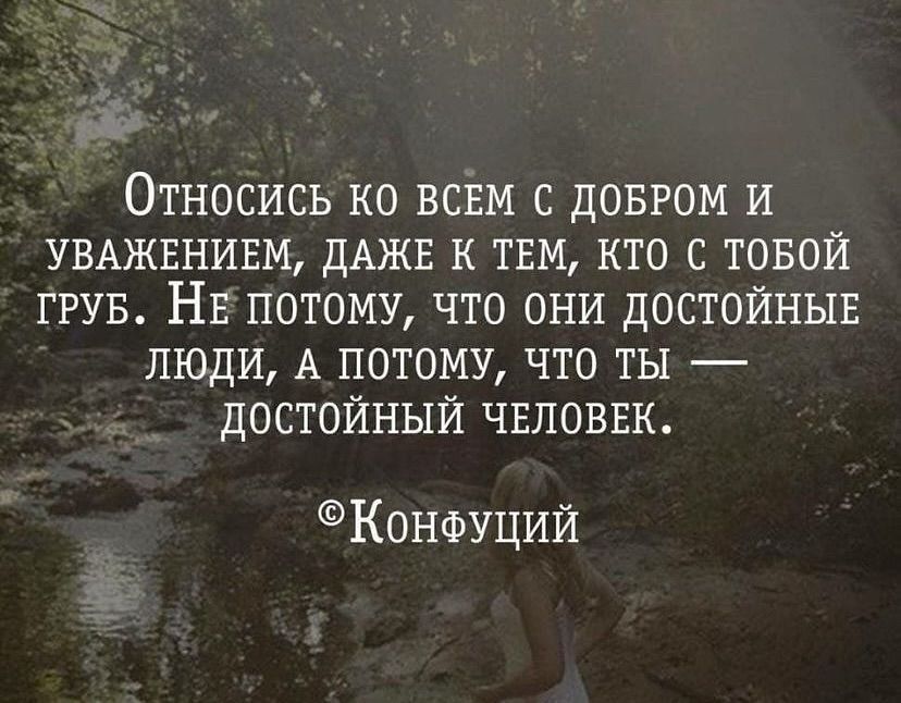 ОТНОСИСЬ КО ВСЕМ С ДОБРОМ И УВАЖЕНИЕМ ДАЖЕ К ТЕМ КТО С ТОБОЙ ГРУБ НЕ ПОТОМУ ЧТО ОНИ ДОСТОЙНЫЕ ЛЮДИ А ПОТОМУ ЧТО ТЫ ДОСТОЙНЫЙ ЧЕЛОВЕК Конфуций