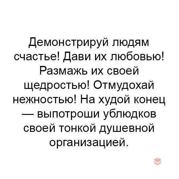 Демонстрируй людям счастье Дави их любовью Размажь их своей щедростью Отмудохай нежностью На худой конец выпотроши ублюдков своей тонкой душевной организацией