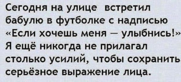 Сегодня на улице встретил бабулю в футболке надписью Если хочешь меня улыбнись Я ещё никогда не прилагал столько усилий чтобы сохранить серьёзное выражение лица