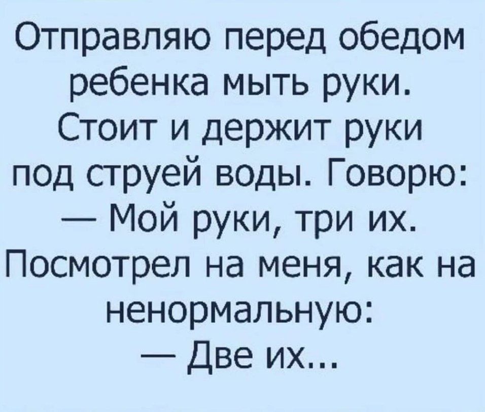 Отправляю перед обедом ребенка мыть руки Стоит и держит руки под струей воды Говорю Мой руки три их Посмотрел на меня как на ненормальную Две их