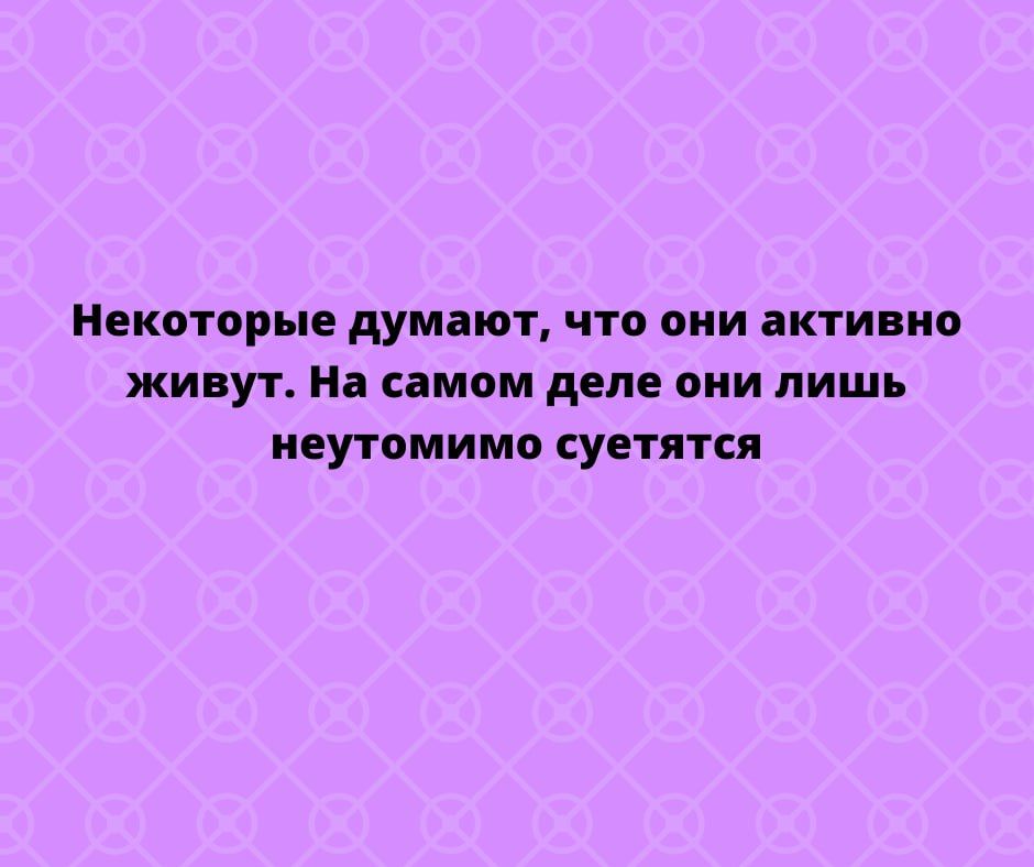 Некоторые думнот что они активно живут На самом деле они лишь неутомимо суетятся