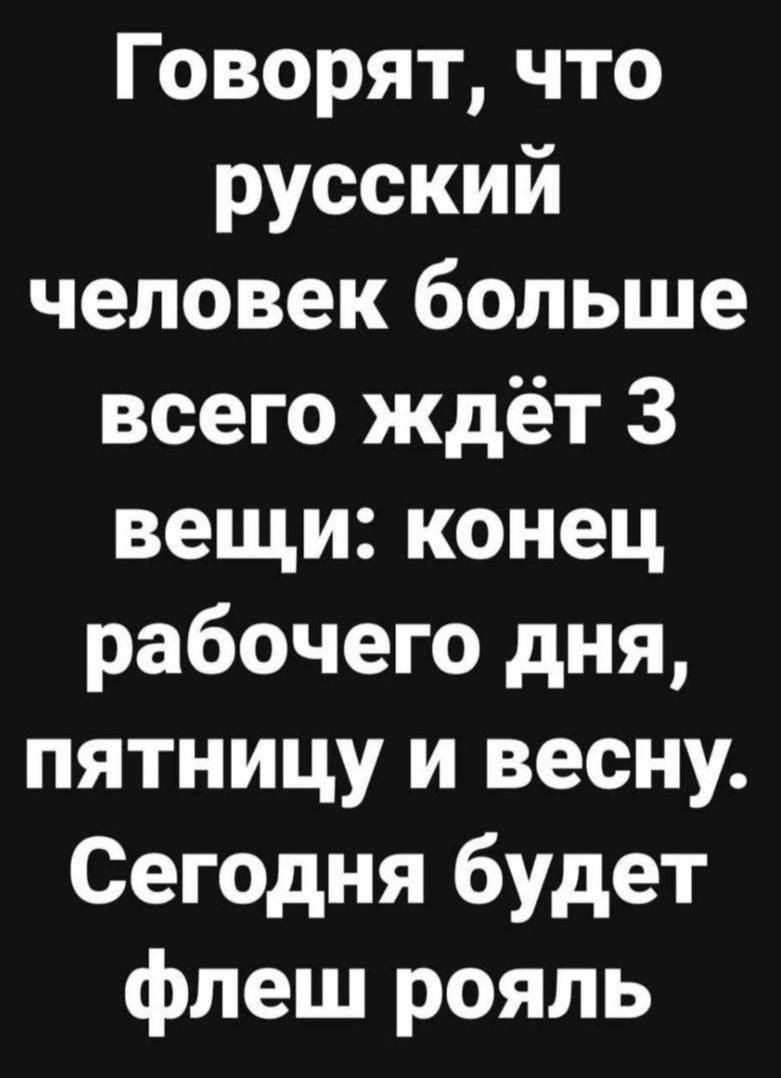 Говорят что русский человек больше всего ждёт 3 вещи конец рабочего дня пятницу и весну Сегодня будет флеш рояль