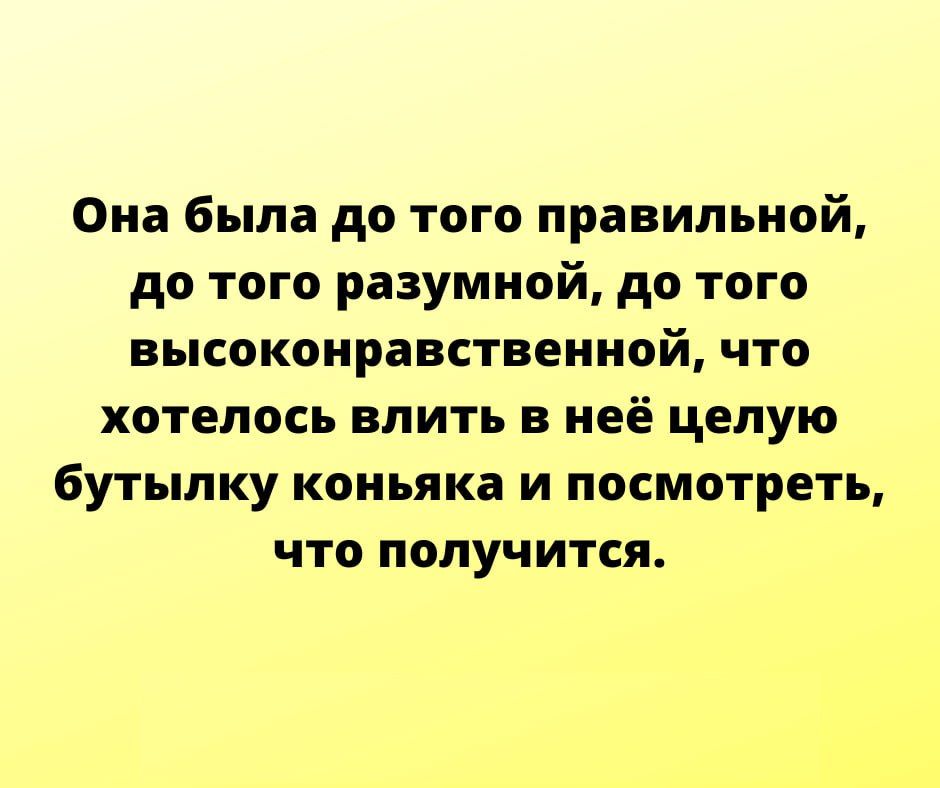 Она была до того правильной до того разумной до того высокоправствениой что хотелось влить в неё целую бутылку коньяка и посмотреть что получится