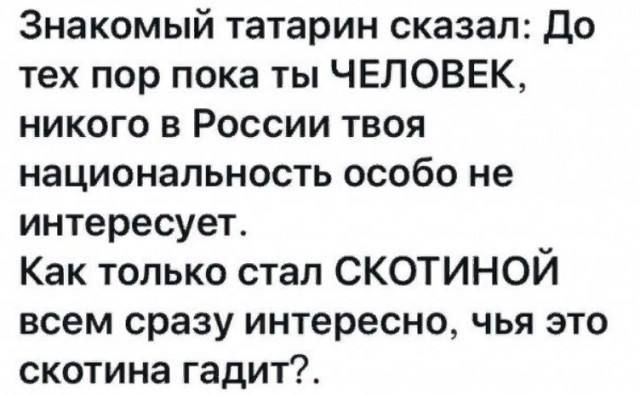 Знакомый татарин сказал До тех пор пока ты ЧЕЛОВЕК никого в России твоя национальность особо не интересует Как только стал СКОТИНОЙ всем сразу интересно чья это скотина гадит