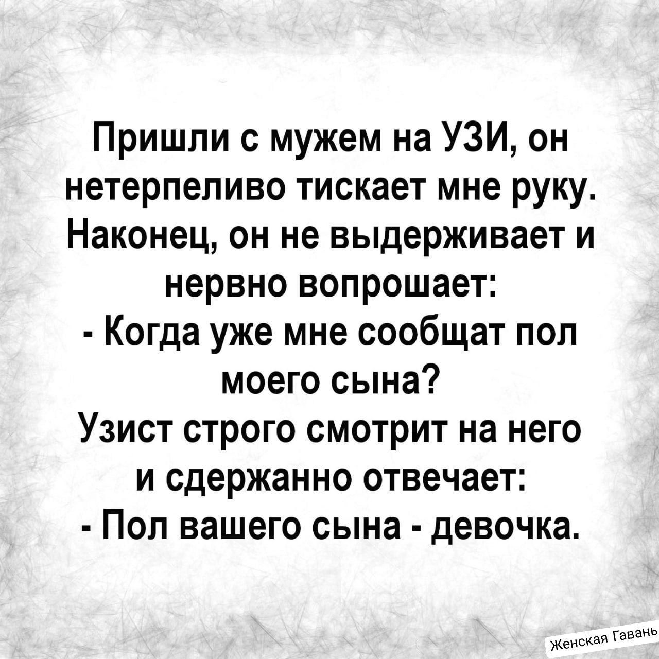 Пришли с мужем на УЗИ он нетерпеливо тискает мне руку Наконец он не выдерживает и нервно вопрошает Когда уже мне сообщат пол моего сына Узист строго смотрит на него и сдержанно отвечает Поп вашего сына девочка