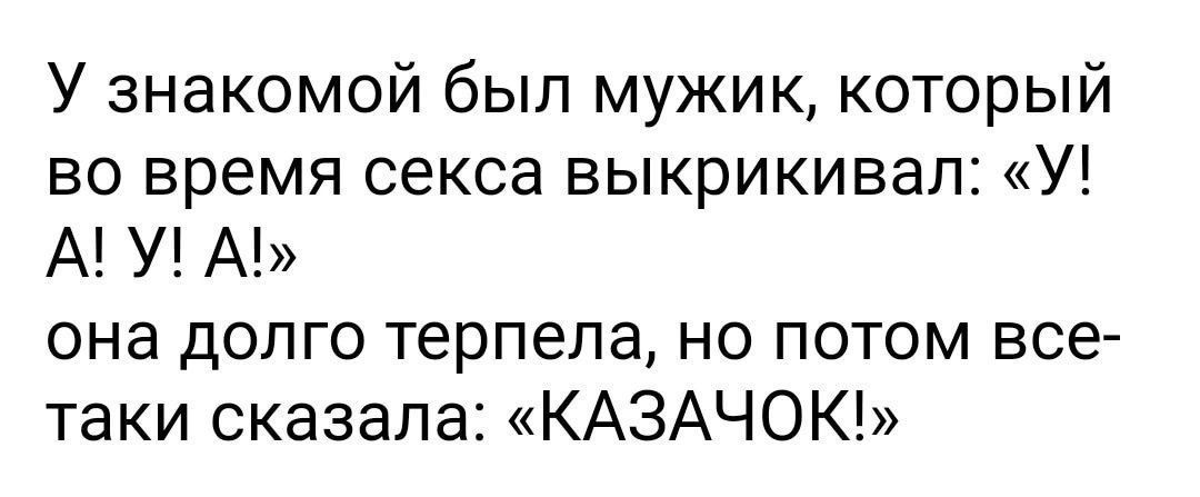 У знакомой был мужик который во время секса выкрикивая У А У А она долго терпела но потом все таки сказала КАЗАЧОК