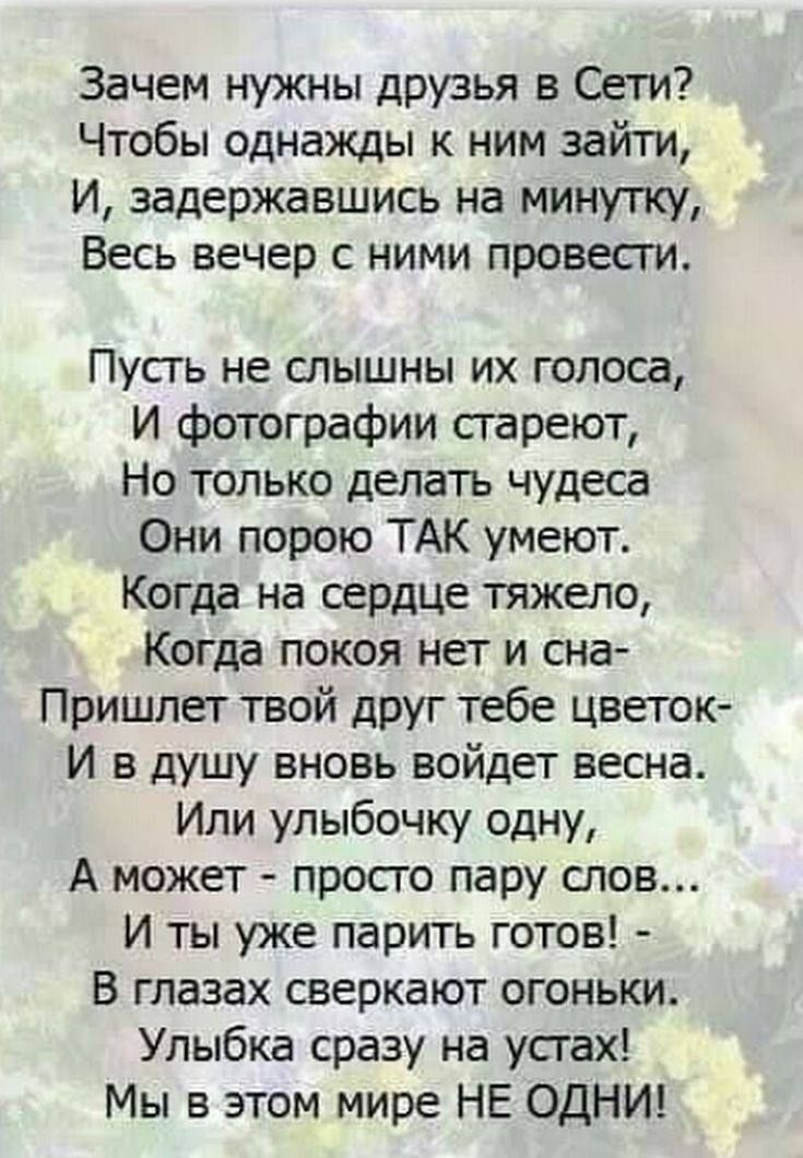 Зачем нужны друзья в Сети Чтобы однажды к ним зайти И задержавшись на минутку Весь вечер с ними провести Пусгь не слышны их голоса И фотографии сгареют Но только делать чудеса Они порою ТАК умеют Когда на сердце тяжело Когда покоя нет и сна Пришпет твой друг тебе цветок И в душу вновь войдет весна Ипи упыбочку одну А может просго пару слов И ты уже парить готов в глазах сверкают огоньки Улыбка сра