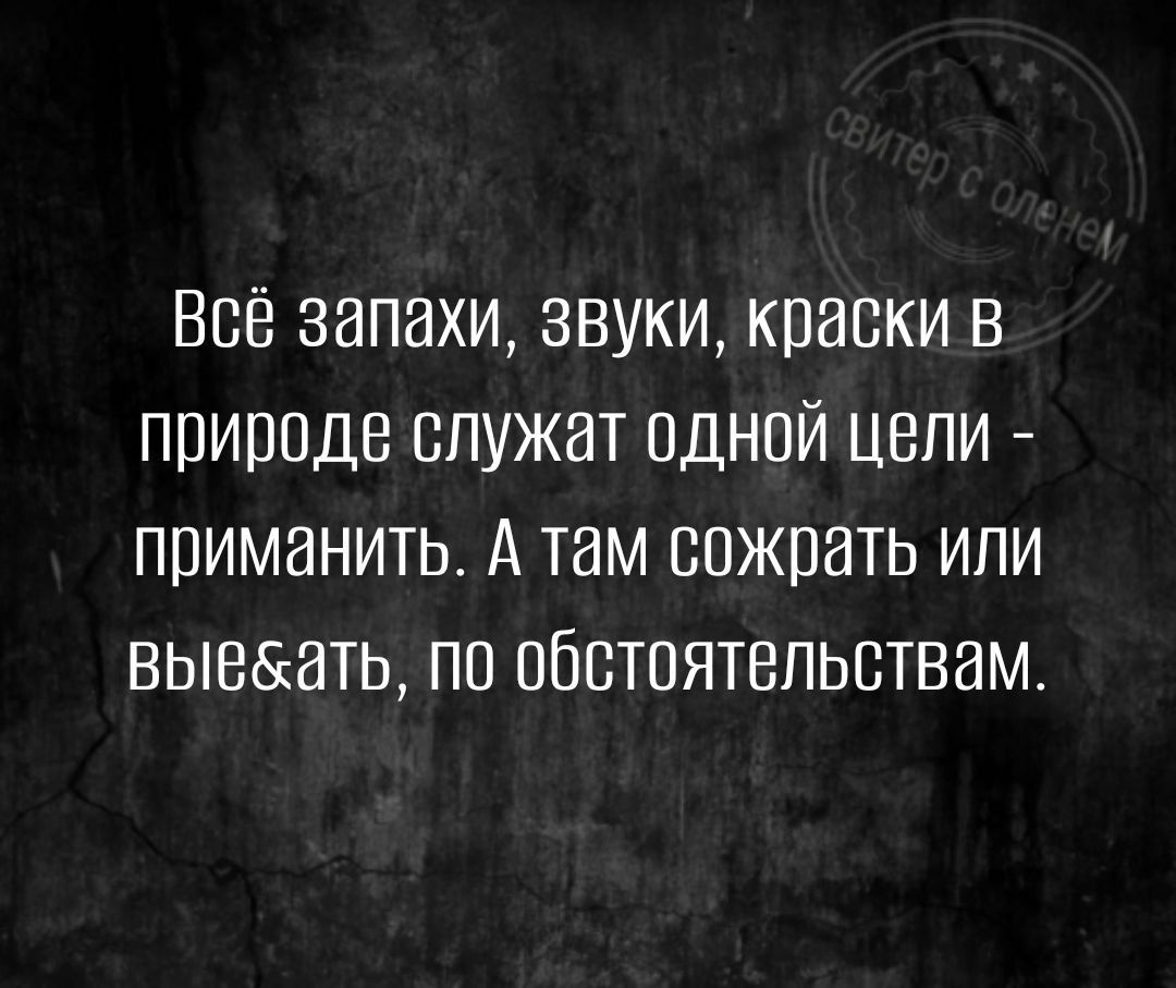 ВСЁ запахи звуки краски в природе служат одной цепи приманить А там сожрать или вызвать по обстоятельствам