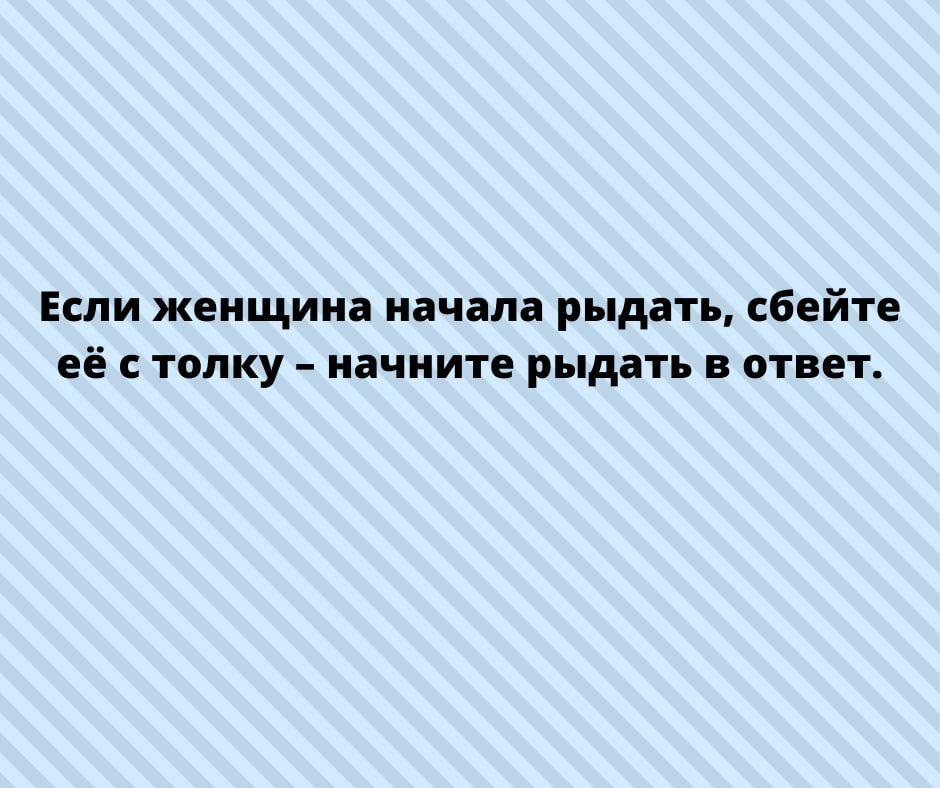 Если женщина начала рыдать сбейте Её С топку НЕЧНИТЕ рыдать В ОТВЕТ