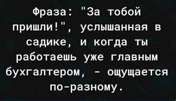 Фраза За тобой пришли услышанная в садике и когда ты работаешь уже главным бухгалтером ощущается поразному