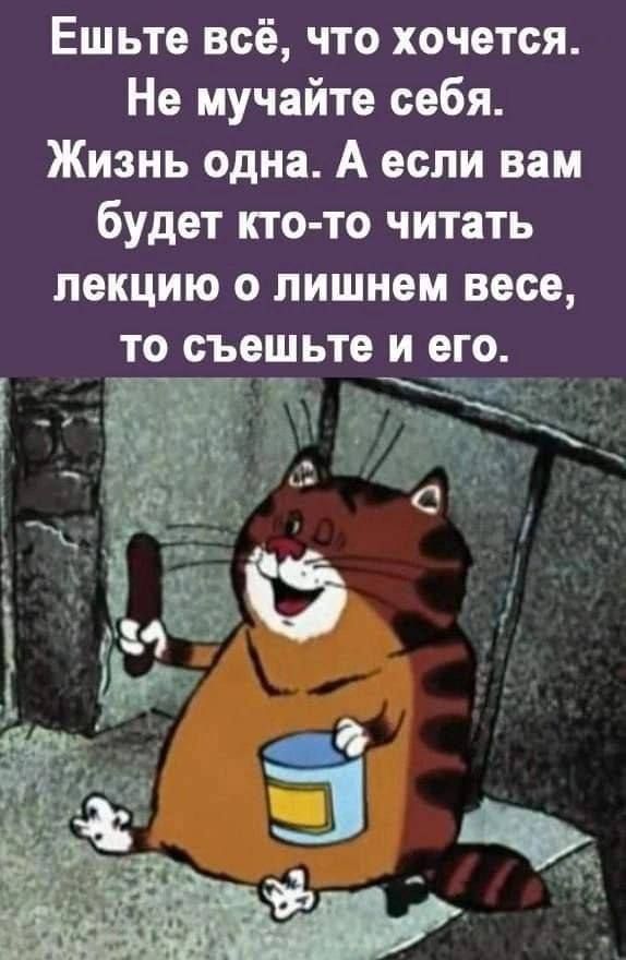 Ешьте всё что хочется Не мучайте себя Жизнь одна А если вам будет кто то читать лекцию о лишнем весе то съешьте и его