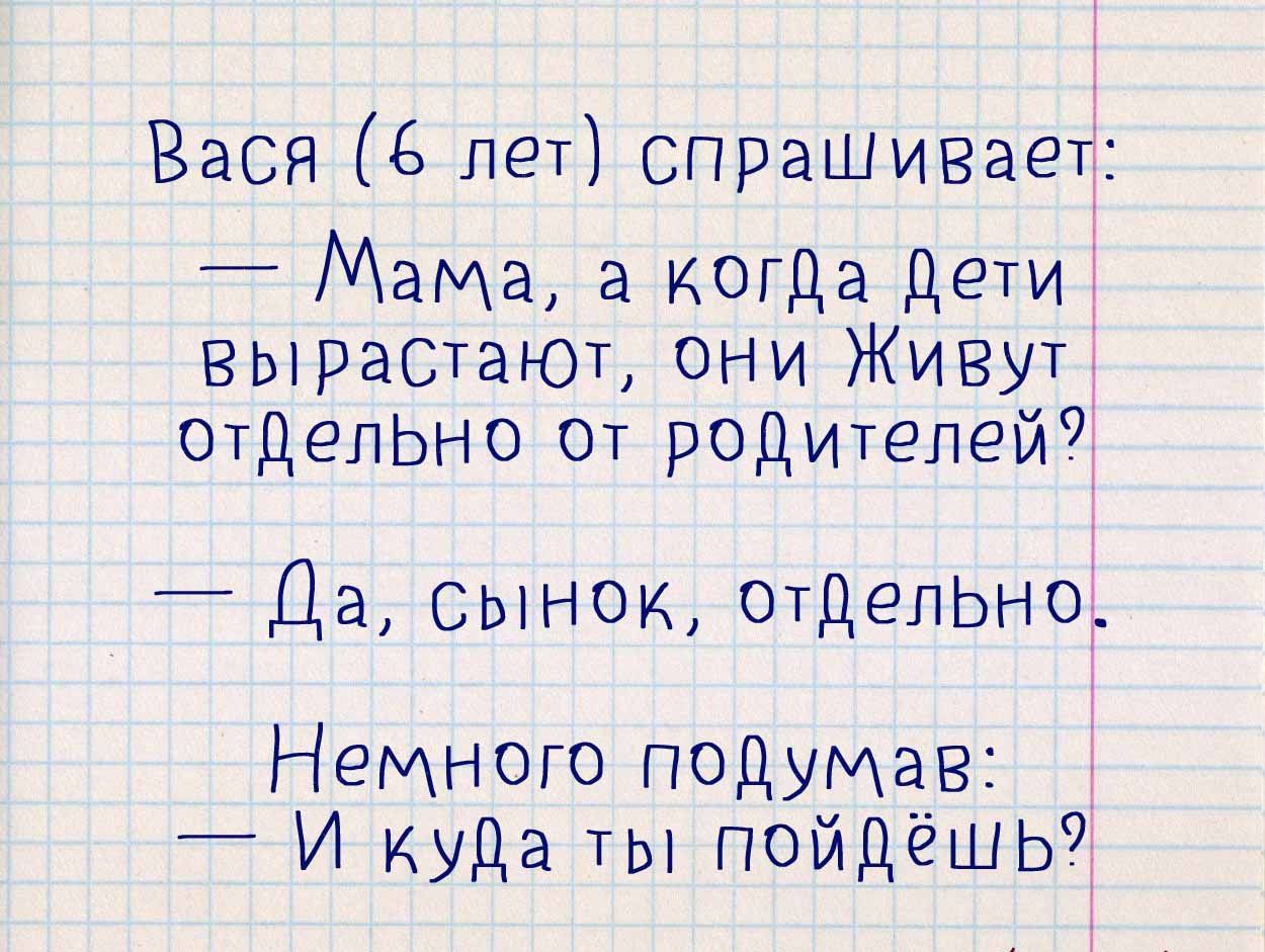 Вася 6 лет спрашивает _ Мама а когда дети вырветают они Живут отделыю ОТ родителей Да сынок отдельно Немного подумав И куда ты пойдёшь