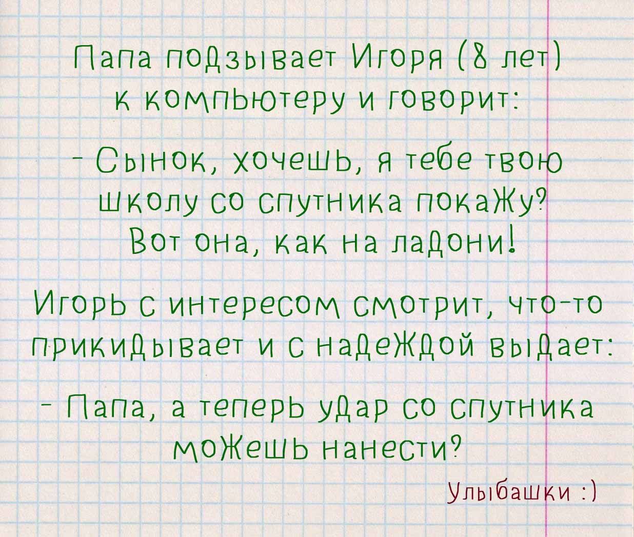 Папа подзывает Игоря дві к компьютеру и говорит Сынок хочешь я тебе тво Щк0лу со Спутника покаЖу Вот она как на ладони Игорь интересом Смотрит чт его прикидывает и надеЖДой вы авг МоЖешЬ нанес Папа а теперь удар со спутн ка Упыбаш и