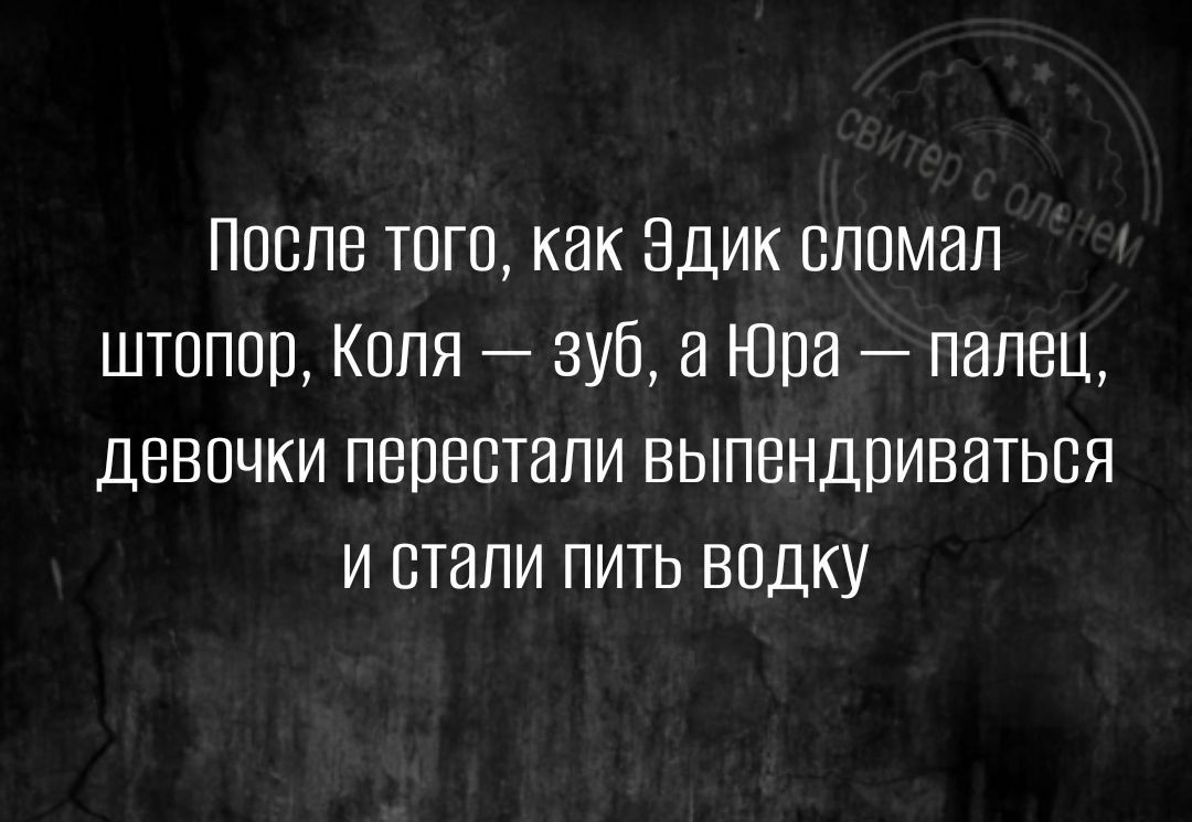 После того как Эдик сломал штоппп Кппя зуб а Юра палец девочки перестали выпендриваться и стали пить впдку