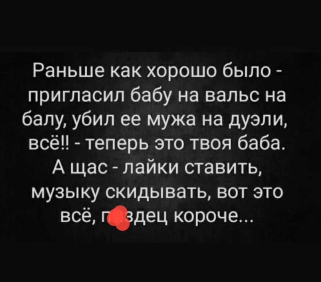 Раньше как хорошо было пригласил бабу на вальс на балу убил ее мужа на дуэли всё теперь это твоя баба А щас лайки ставить музыку скидывать вот это всё гдец короче