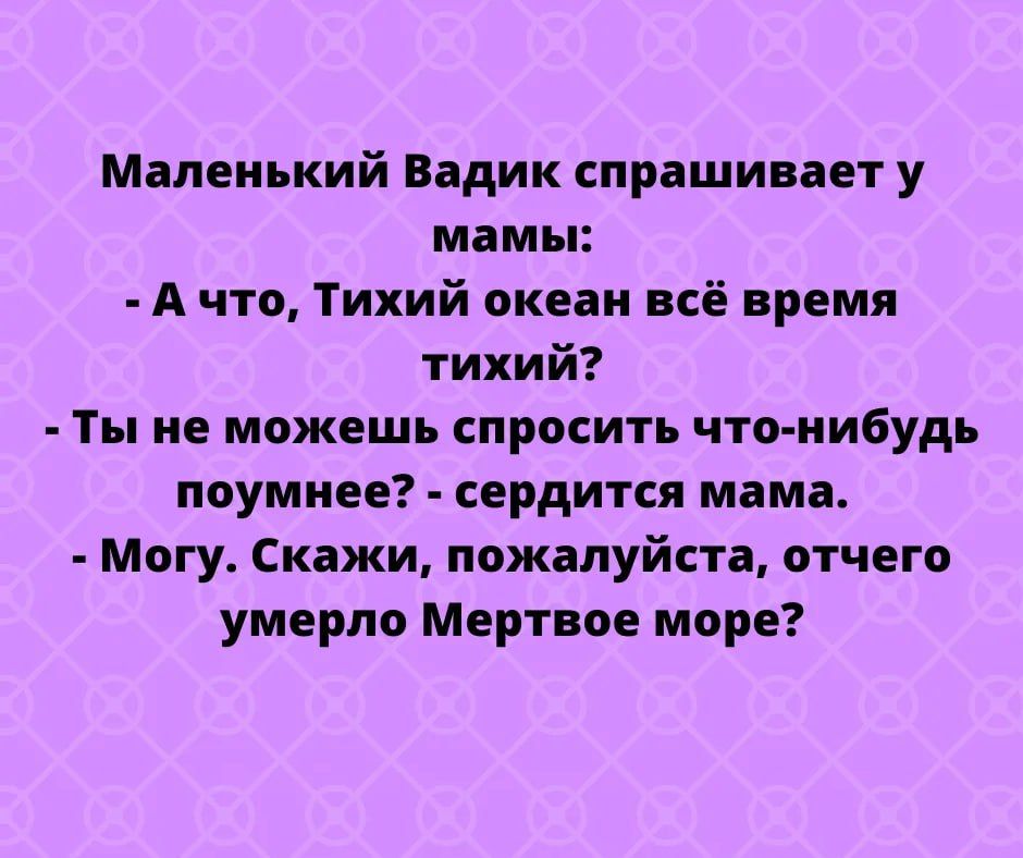 Маленький Вадик спрашивает у мамы А что Тихий океан всё время тихий Ты не можешь спросить что нибудь поумнее сердитсл мама Могу Скажи пожалуйста отчего умерло Мертвое море