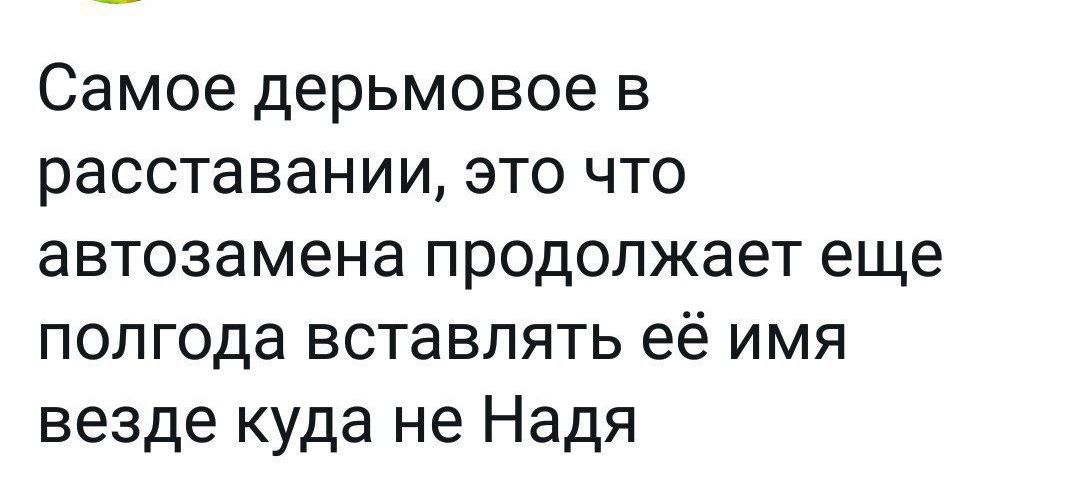 Самое дерьмовое в расставании это что автозамена продолжает еще полгода вставлять её имя везде куда не Надя