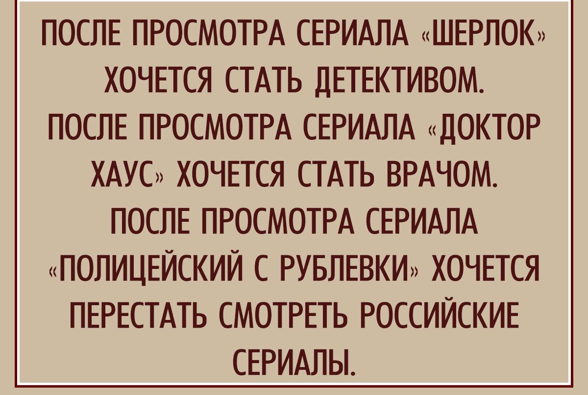 ПОСЛЕ ПРОСМОТРА СЕРИАЛА нШЕРЛОК ХОЧЕТСЯ СТАТЬ ДЕТЕКТИВОМ ПОСЛЕ ПРОСМОТРА СЕРИАЛА дОКТОР ХАУС ХОЧЕТСЯ СТАТЬ ВРАЧОМ ПОСПЕ ПРОСМОТРА СЕРИАЛА ТПОПИЦЕИСКИИ С РУБПЕВКИ ХОЧЕТСЯ ПЕРЕСТАТЬ СМОТРЕТЬ РОССИЙСКИЕ СЕРИАЛЫ