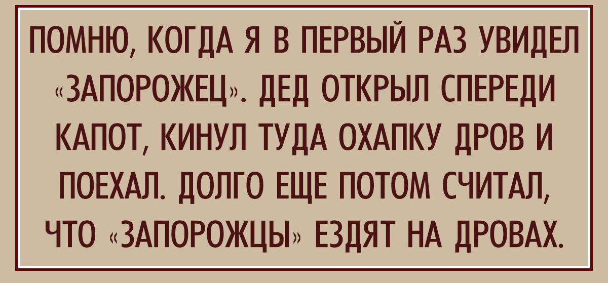 ПОМНЮ КОГДА Я В ПЕРВЫЙ РАЗ УВИДЕП ЗАПОРОЖЕЦ ЛЕД ОТКРЫП СПЕРЕДИ КАПОТ КИНУП ТУЛА ОХАПКУ ПРОВ И ПОЕХАП ЛОЛГО ЕЩЕ ПОТОМ СЧИТАП ЧТО ЗАПОРОЖЦЫи ЕЗЦЯТ НА дРОВАХ