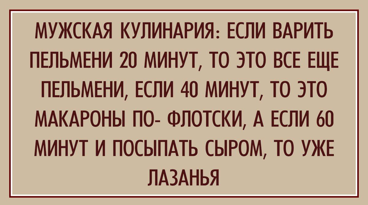 МУЖСКАЯ КУЛИНАРИЯ ЕСПИ ВАРИТЬ ПЕЛЬМЕНИ 20 МИНУТ ТО ЭТО ВСЕ ЕЩЕ ПЕЛЬМЕНИ ЕСЛИ 40 МИНУТ ТО ЭТО МАКАРОНЫ ПО ФПОТСКИ А ЕСЛИ 60 МИНУТ И ПОСЫПАТЬ СЫРОМ ТО УЖЕ ЛАЗАНЬЯ