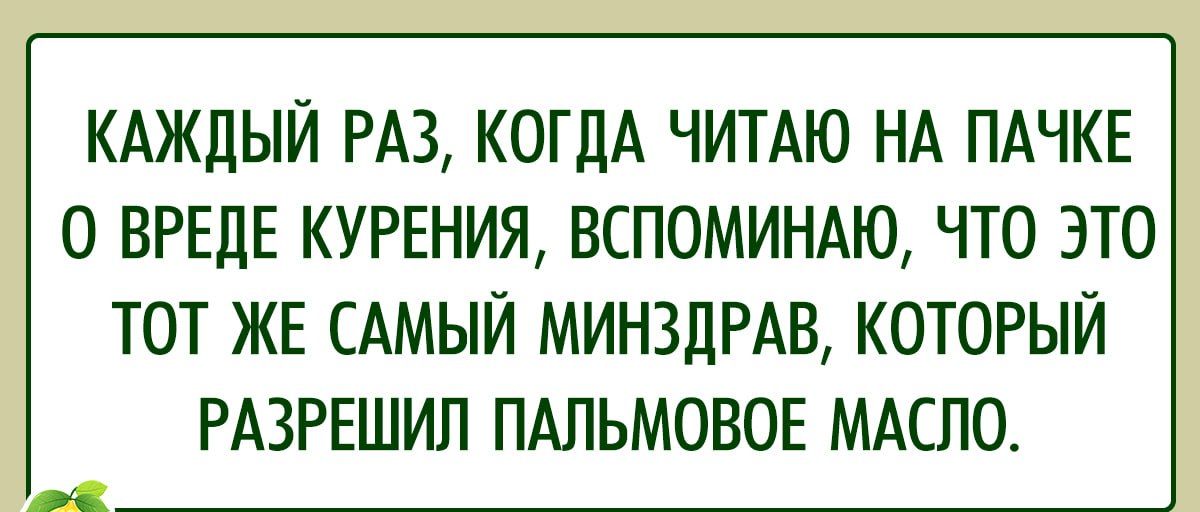 КАЖДЫЙ РАЗ КОГДА ЧИТАЮ НА ПАЧКЕ О ВРЕЛЕ КУРЕНИЯ ВСПОМИНАЮ ЧТО ЭТО ТОТ ЖЕ САМЫЙ МИНЗДРАВ КОТОРЫЙ РАЗРЕШИЛ ПАПЬМОВОЕ МАСЛО