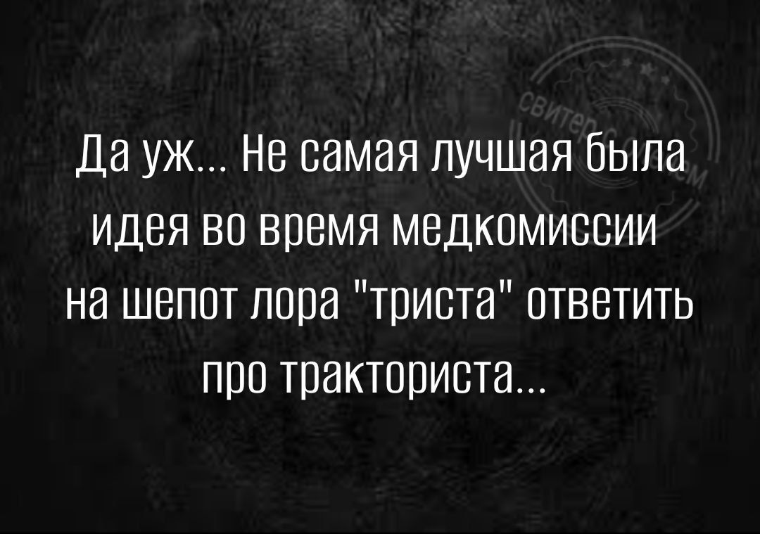 Да уж Но самая лучшая была идея во время медкомиссии на шепот пора триста ответить про тракториста