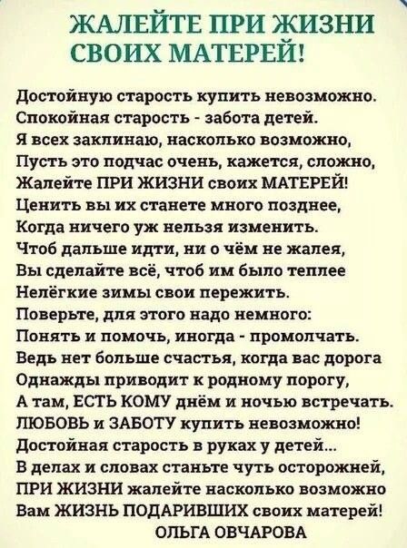 жмшйтв при сизни своих МАТЕРЕИ достойную старость купить невозможно Спокойная старость забота детей я всех заклинаю насколько иозможио Пусть это подчас очень кажется сложив Жалеіте ПРИ ЖИЗНИ своих МАТЕРЕЙ Ценить вы их станете много позднее Когда ничего уж нельзя изменить Чтоб дальше идти ни о чём не жалея Вы сделайте всё чтоб им Было теплее Нелёгние зимы свои пережить Поверьте для этого надо немно