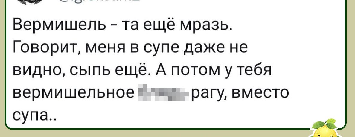 Вермишель та ещё мразь Говорит меня в супе даже не видно сыпь ещё А потом у тебя вермишельное ч рагу вместо супа