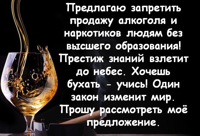 Предлагаю запретить продажу алкоголя и наркотиков людям без высшего образования Престиж знаний взлетит до небес Хочешь бухать учисьі Один закон изменит мир Праррссмотреть моё предложение