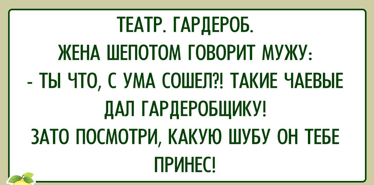 ТЕАТР ГАРДЕРОБ ЖЕНА ШЕПОТОМ ГОВОРИТ МУЖУ ТЫ ЧТО С УМА СОШЕП ТАКИЕ ЧАЕВЫЕ ДАЛ ГАРЦЕРОБЩИКУ ЗАТО ПОСМОТРИ КАКУЮ ШУБУ ОН ТЕБЕ ПРИНЕС