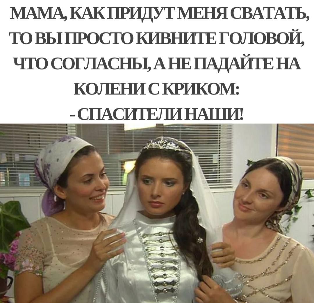 МАМА КАК ПРИДУТ МЕНЯ СВАТАТЪ ТО ВЫ ПРОСТО КИВНИТЕ Г ОЛОВОЙ ЧТО СОГЛАСНЫ АНЕ ПАДАЙГЕ НА КОЛЕНИ С КРИКОМ СПАСИТЕПИ НАЦИ