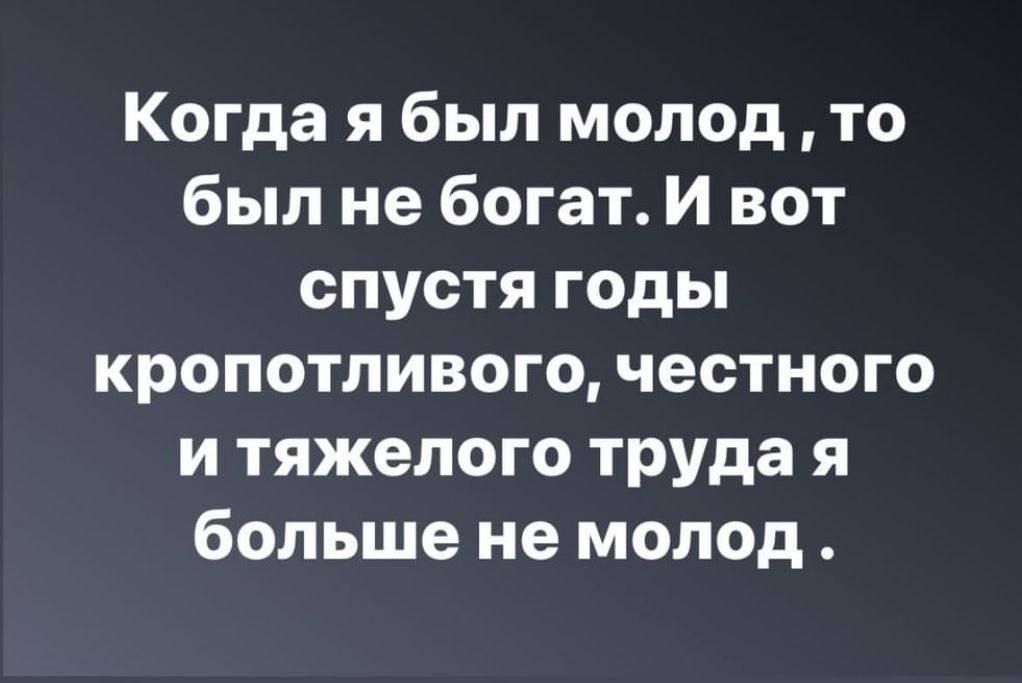 Когда я был молод то был не богат И вот спустя годы кропотливого честного и тяжелого труда я больше не молод