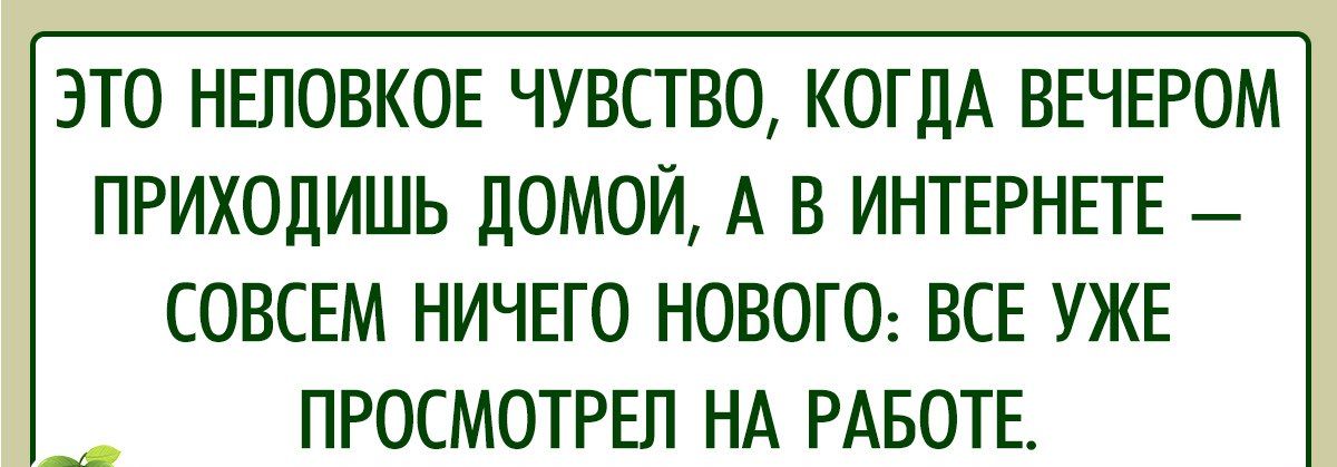 ЭТО НЕПОВКОЕ ЧУВСТВО КОГДА ВЕЧЕРОМ ПРИХОДИШЬ дОМОЙ А В ИНТЕРНЕТЕ СОВСЕМ НИЧЕГО НОВОГО ВСЕ УЖЕ ПРОСМОТРЕП НА РАБОТЕ