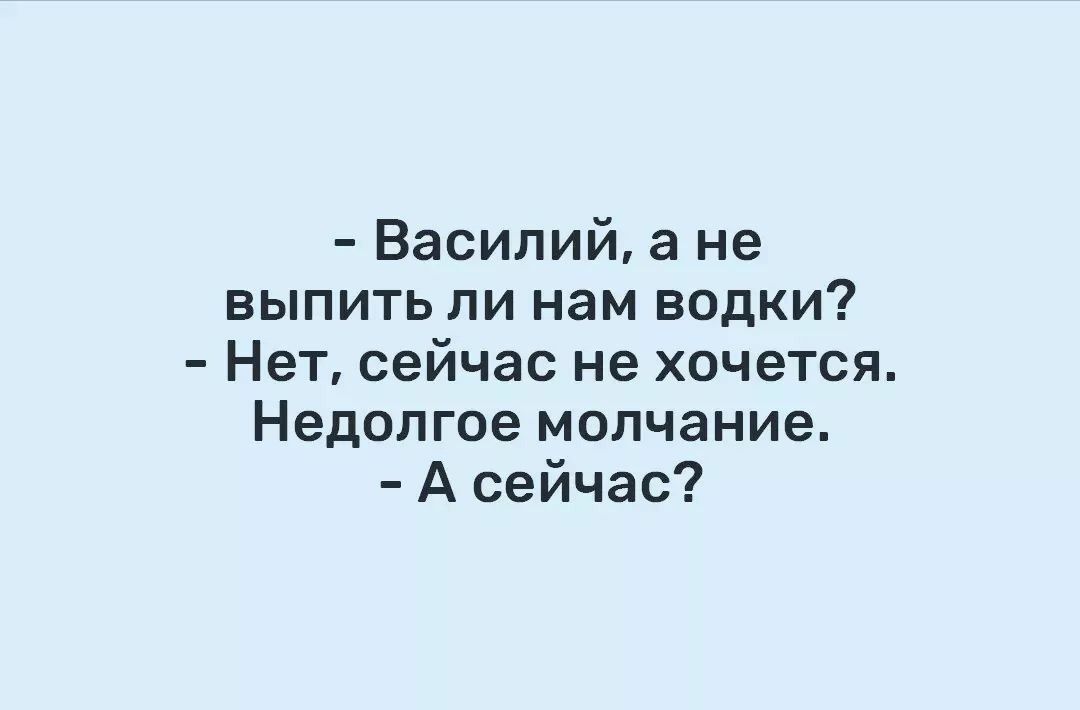 Василий а не выпить ли нам водки Нет сейчас не ХОЧЕТСЯ Недолгое молчание_ А сейчас