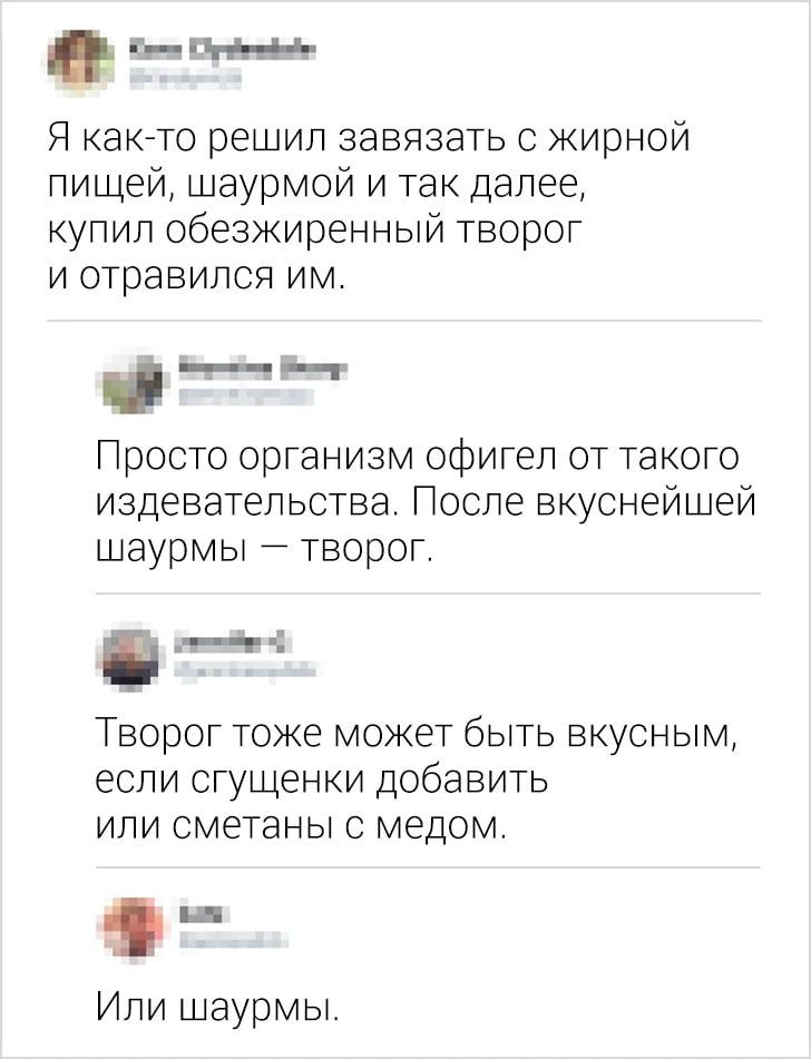 п Я акгто решил завязать о жирной пищей шаурмой и так далее куп ип обезжиренный творог И отравился ИМ __НН Просто организм офигел от такого издевательства После вкуснейшей шаурмы творог МЁ Творог тоже может быть вкусным еспи сгущенки добавить или сметаны 0 медом Или шаурмы