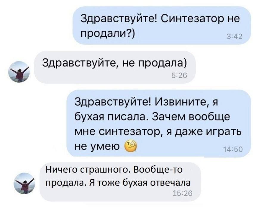 Здравствуйте Синтезатор не п рода и Здравствуйте не продала Здравствуйте Извините я бухая писала Зачем вообще мне синтезатор я даже играть не умею Ничего страшного Вообщето продала я тоже бухал отвечала