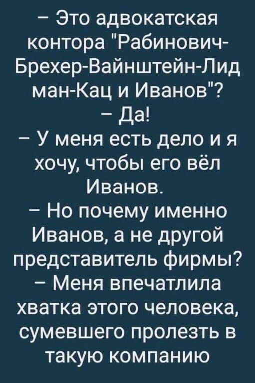 Это адвокатская контора Рабинович Брехер Вайнштейн Лид ман Кац и Иванов да У меня есть дело и я хочу чтобы его вёл Иванов Но почему именно Иванов а не другой представитель фирмы Меня впечатлила хватка этого человека сумевшего пролезть в такую компанию