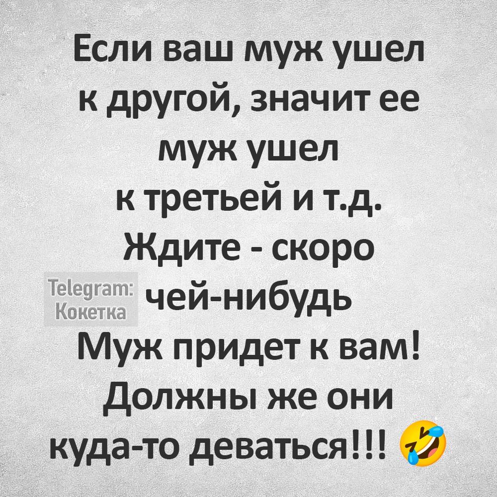 Если ваш муж ушел к другой значит ее муж ушел к третьей и тд Ждите скоро Е _ чей нибудь Муж придет к вам должны же они куда то деваться