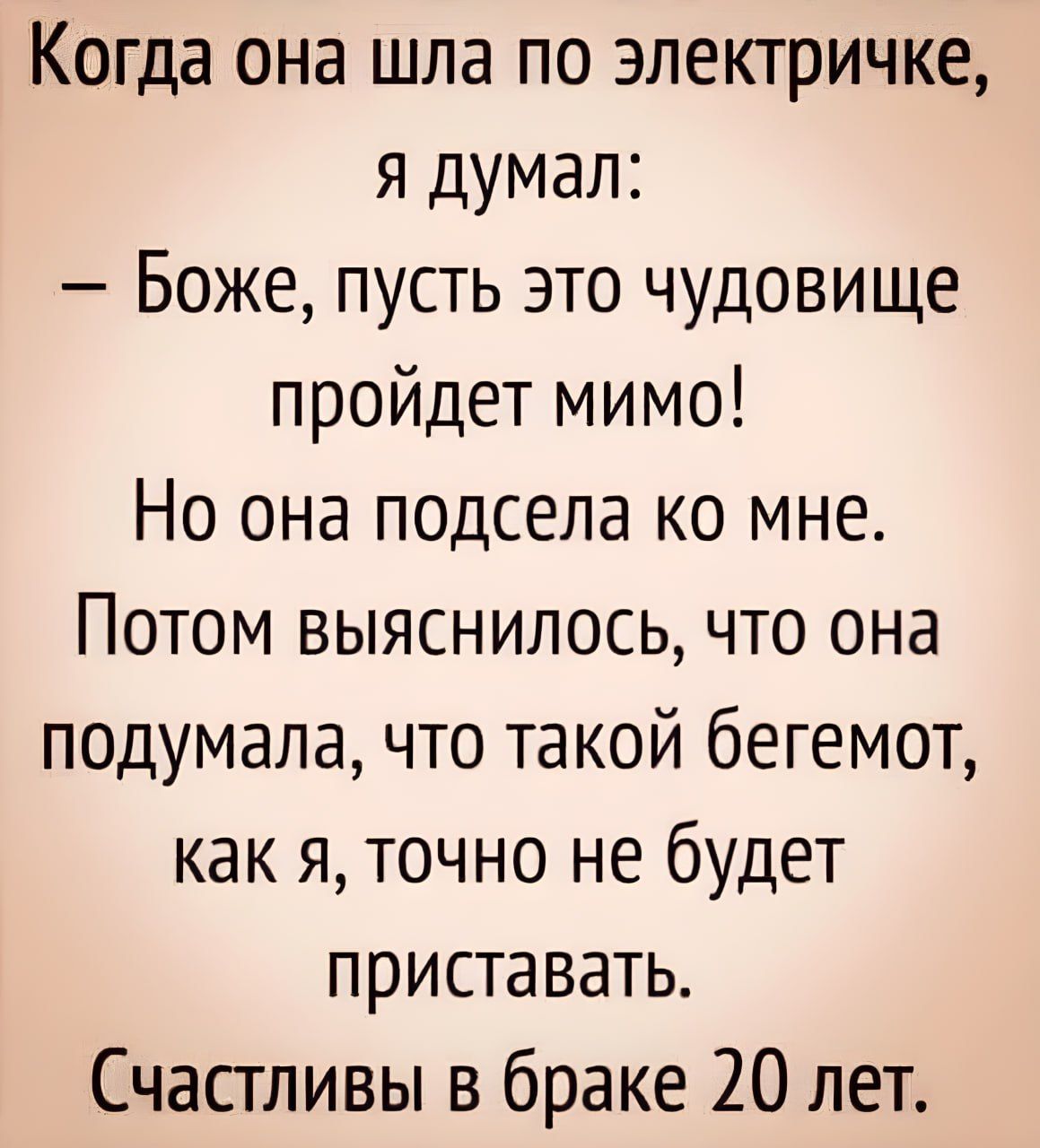 Когда она шла по электричке я думал Боже пусть это чудовище пройдет мимо Но она подсела ко мне Потом выяснилось что она подумала что такой бегемот как я точно не будет приставать Счастливы в браке 20 лет