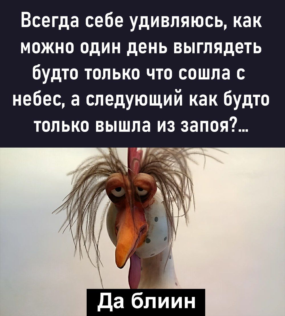 Всегда себе удивляюсь как можно один день выглядеть будто только что сошла с небес а следующий как будто только вышла из запоя да бпиин