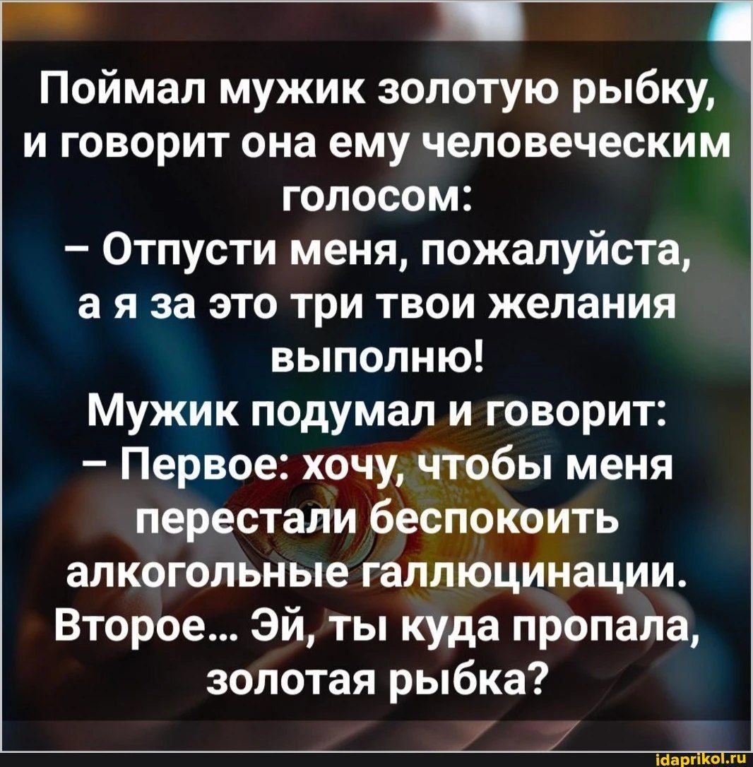 Поймал мужик золотую рыбку и говорит она ему человеческим голосом Отпусти меня пожалуйста а я за это три твои желания выполню Мужик подумал и говорит Первое хочу чтобы меня перестали беспокоить алкогольные галлюцинации Второе Эй ты куда пропала золотая рыбка