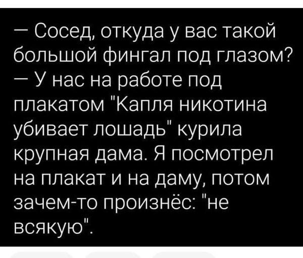 Сосед откуда у вас такой большой фингал под глазом У нас на работе под плакатом Капля никотина убивает лошадь курила крупная дама Я посмотрел на плакат и на даму потом 38Ч6МТО произнёс не всякую _