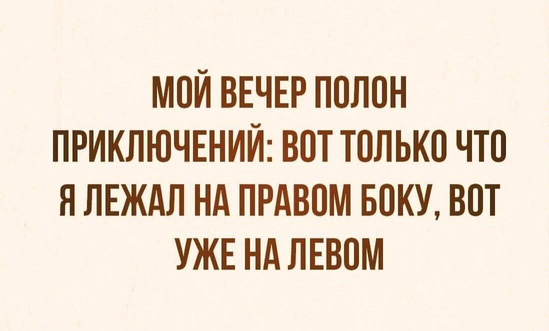 МОЙ ВЕЧЕР ПОЛОН ПРИКЛЮЧЕНИЙ ВОТ ТОЛЬКО ЧТО Я ЛЕЖАЛ НА ПРАВОМ БОКУ ВОТ УЖЕ НА ЛЕВОМ