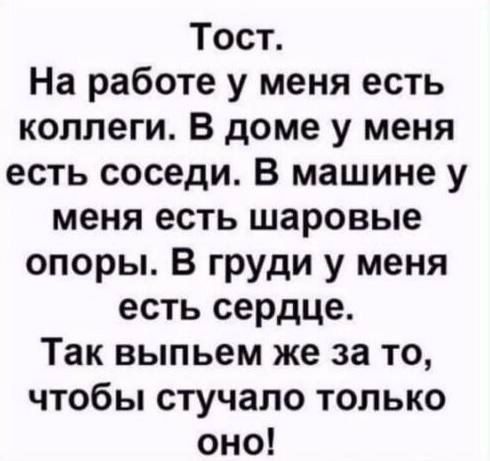 Тост На работе у меня есть коллеги В доме у меня есть соседи В машине у меня есть шаровые опоры В груди у меня есть сердце Так выпьем же за то чтобы стучало только оно