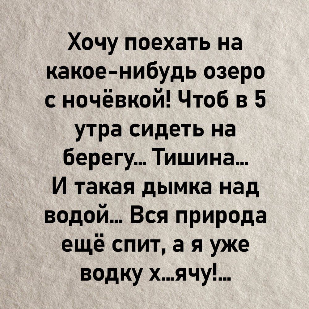 Хочу поехать на какое нибудь озеро с ночёвкой Чтоб в 5 утра сидеть на берегу Тишина И такая дымка над водой Вся природа ещё спит а я уже водку хячу