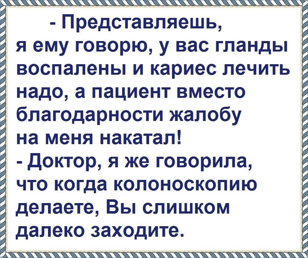 Представляешь я ему говорю у вас гланды воспалены и кариес лечить надо а пациент вместо благодарности жалобу на меня накатал Доктор я же говорила что когда колоноскопию делаете Вы слишком далеко заходите