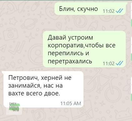 Блин скучно 1102 Давай устроим корпоративчтобы все перепились и перетрахались 1102 Петрович херней не занимайся нас на вахте всего двое Ё 1105 АМ