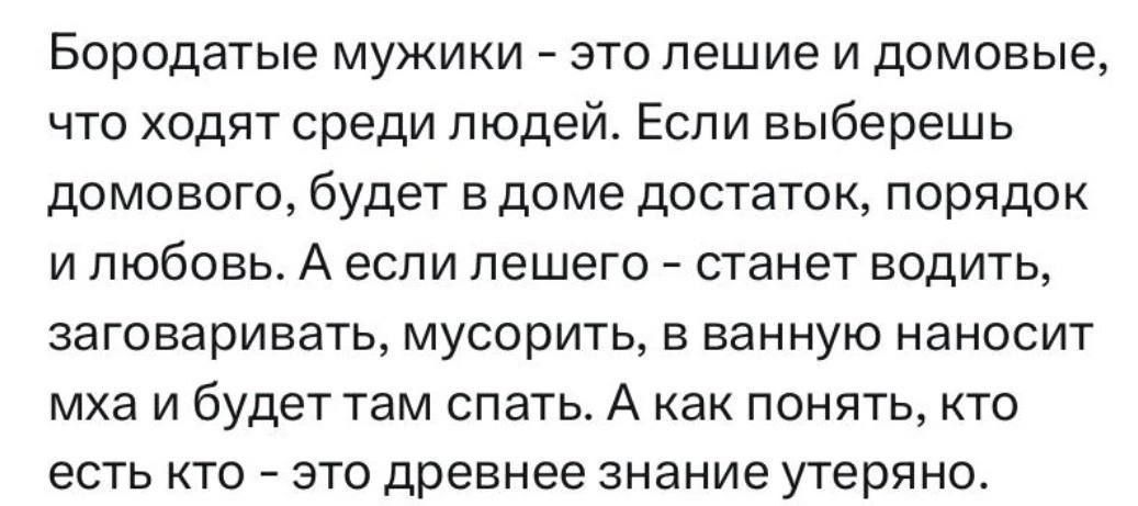 Бородатые мужики это лешие и домовые что ходят среди людей Если выберешь домового будет в доме достаток порядок и любовь А если лешего станет водить заговаривать мусорить в ванную наносит мха и будет там спать А как понять кто есть кто это древнее знание утеряно