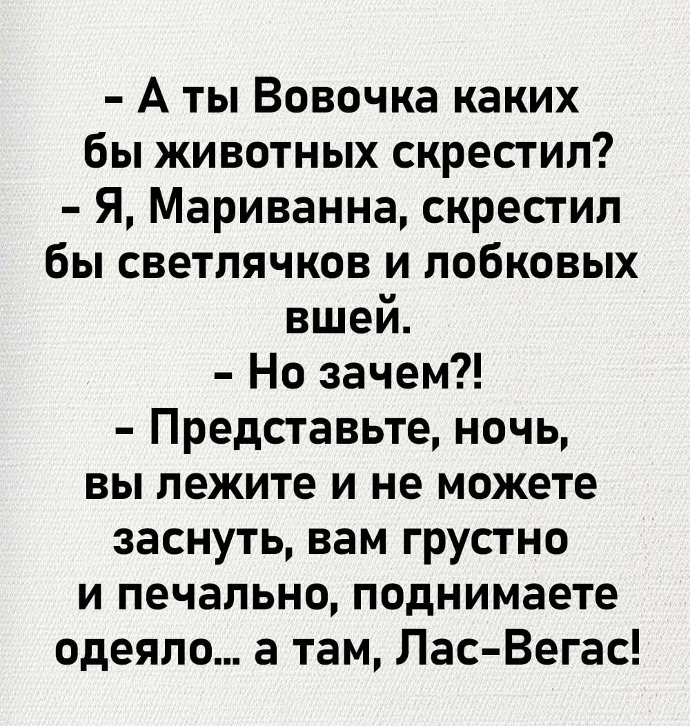 Аты Вовочка каких бы животных скрестил Я Мариванна скрестил бы светлячков и лобковых вшей Но зачем Представьте ночь вы лежите и не можете заснуть вам грустно и печально поднимаете одеяло а там Лас Вегас